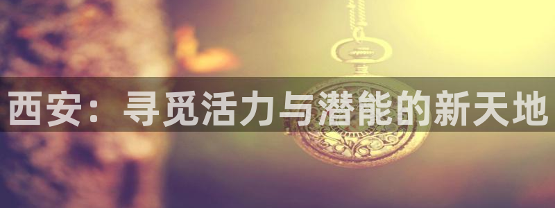 182体育网页版：西安：寻觅活力与潜能的新天地
