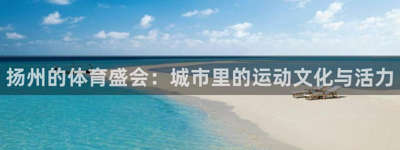 182体育正规吗：扬州的体育盛会：城市里的运动文化与活力